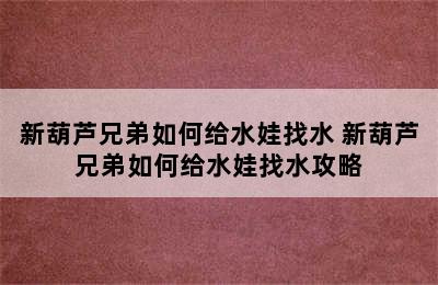 新葫芦兄弟如何给水娃找水 新葫芦兄弟如何给水娃找水攻略